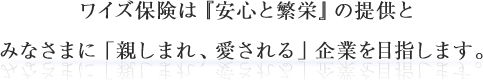 ワイズ保険は『安心と繁栄』の提供とみなさまに「親しまれ、愛される」企業を目指します。