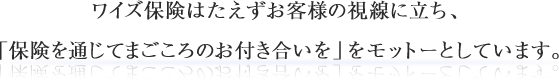 ワイズ保険はたえずお客様の視線に立ち、「保険を通じてまごころのお付き合いを」をモットーとしています。